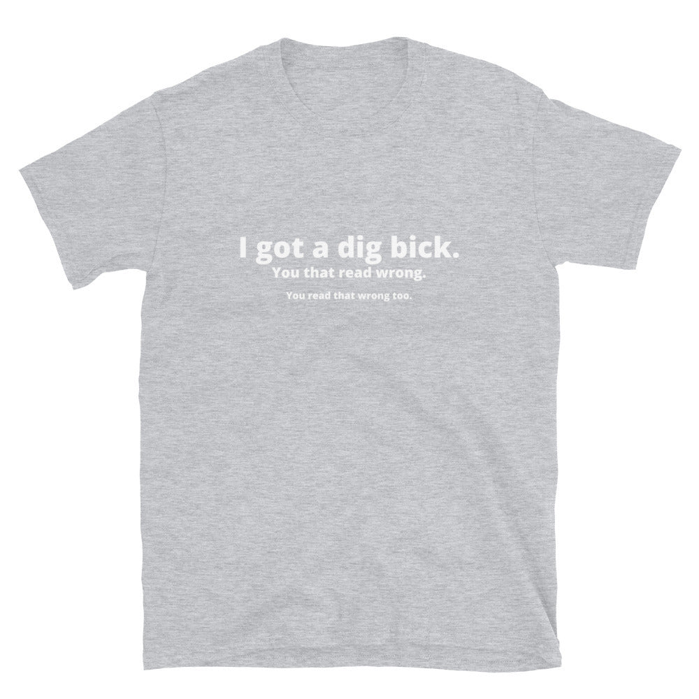 I got a dig bick - Unisex T-Shirt